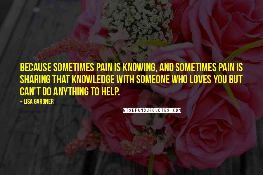 Lisa Gardner Quotes: Because sometimes pain is knowing, and sometimes pain is sharing that knowledge with someone who loves you but can't do anything to help.