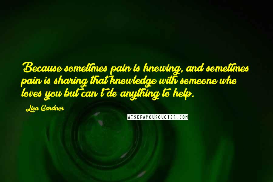 Lisa Gardner Quotes: Because sometimes pain is knowing, and sometimes pain is sharing that knowledge with someone who loves you but can't do anything to help.