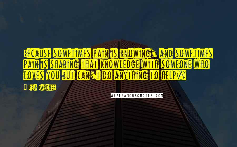 Lisa Gardner Quotes: Because sometimes pain is knowing, and sometimes pain is sharing that knowledge with someone who loves you but can't do anything to help.