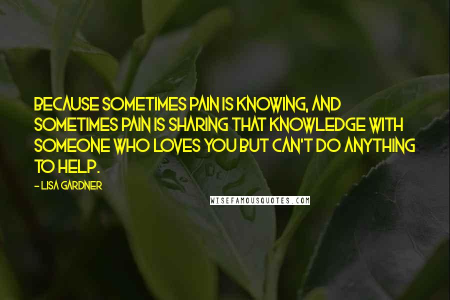 Lisa Gardner Quotes: Because sometimes pain is knowing, and sometimes pain is sharing that knowledge with someone who loves you but can't do anything to help.