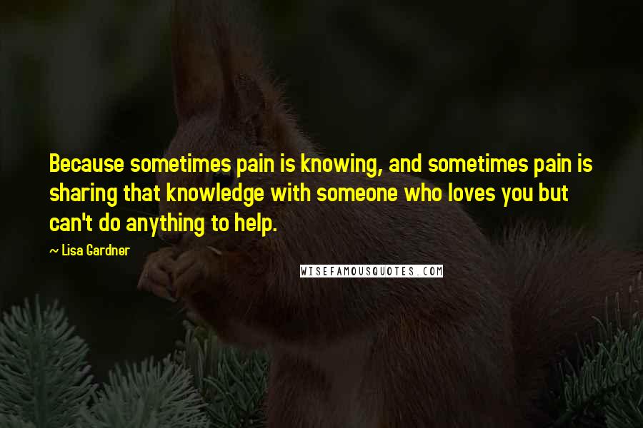 Lisa Gardner Quotes: Because sometimes pain is knowing, and sometimes pain is sharing that knowledge with someone who loves you but can't do anything to help.