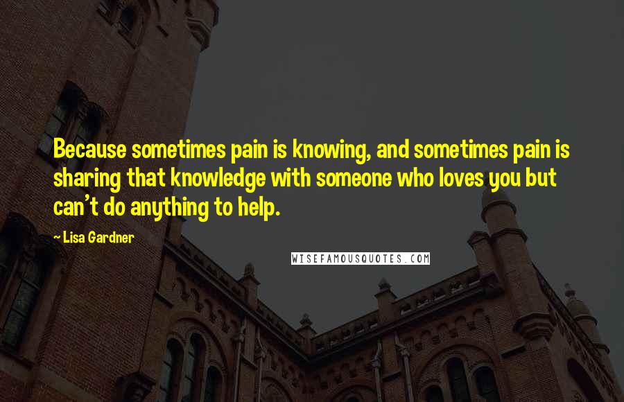 Lisa Gardner Quotes: Because sometimes pain is knowing, and sometimes pain is sharing that knowledge with someone who loves you but can't do anything to help.