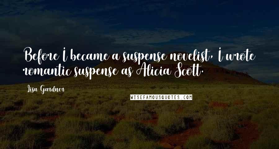 Lisa Gardner Quotes: Before I became a suspense novelist, I wrote romantic suspense as Alicia Scott.