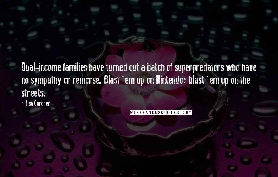 Lisa Gardner Quotes: Dual-income families have turned out a batch of superpredators who have no sympathy or remorse. Blast 'em up on Nintendo; blast 'em up on the streets.