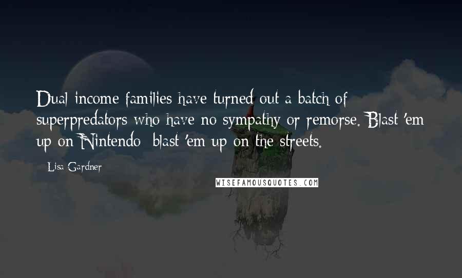 Lisa Gardner Quotes: Dual-income families have turned out a batch of superpredators who have no sympathy or remorse. Blast 'em up on Nintendo; blast 'em up on the streets.