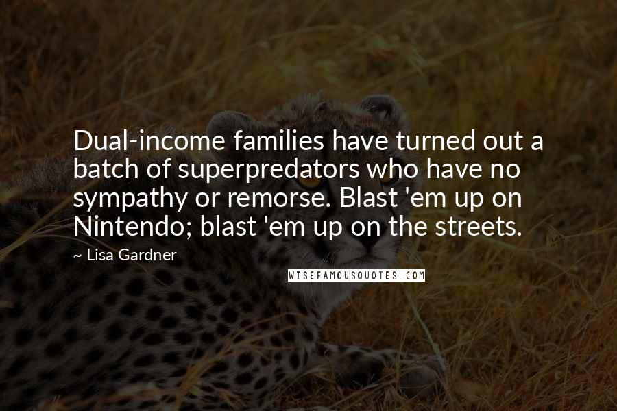 Lisa Gardner Quotes: Dual-income families have turned out a batch of superpredators who have no sympathy or remorse. Blast 'em up on Nintendo; blast 'em up on the streets.