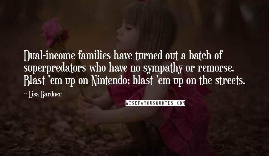 Lisa Gardner Quotes: Dual-income families have turned out a batch of superpredators who have no sympathy or remorse. Blast 'em up on Nintendo; blast 'em up on the streets.