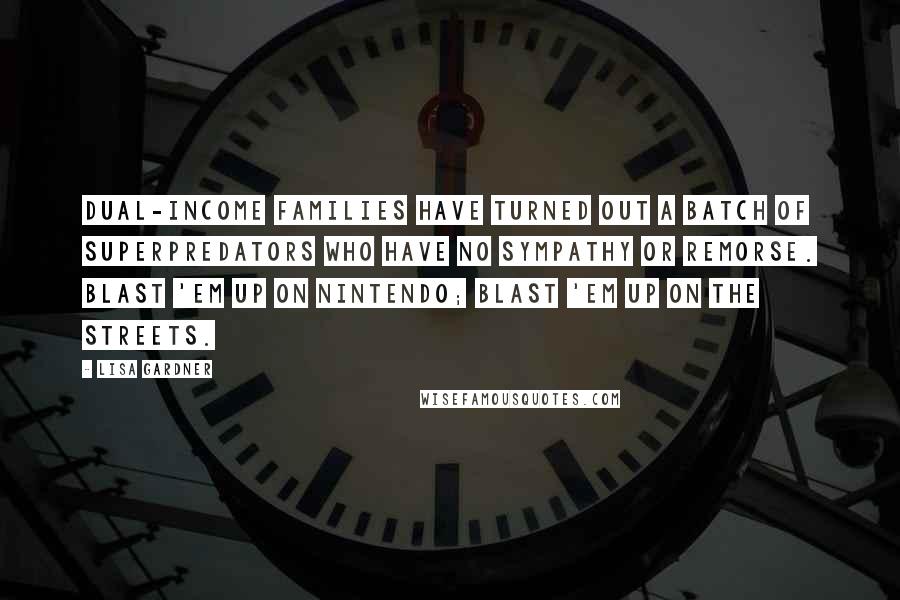 Lisa Gardner Quotes: Dual-income families have turned out a batch of superpredators who have no sympathy or remorse. Blast 'em up on Nintendo; blast 'em up on the streets.
