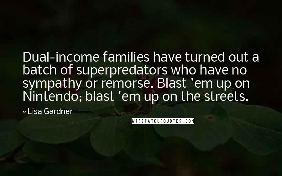 Lisa Gardner Quotes: Dual-income families have turned out a batch of superpredators who have no sympathy or remorse. Blast 'em up on Nintendo; blast 'em up on the streets.