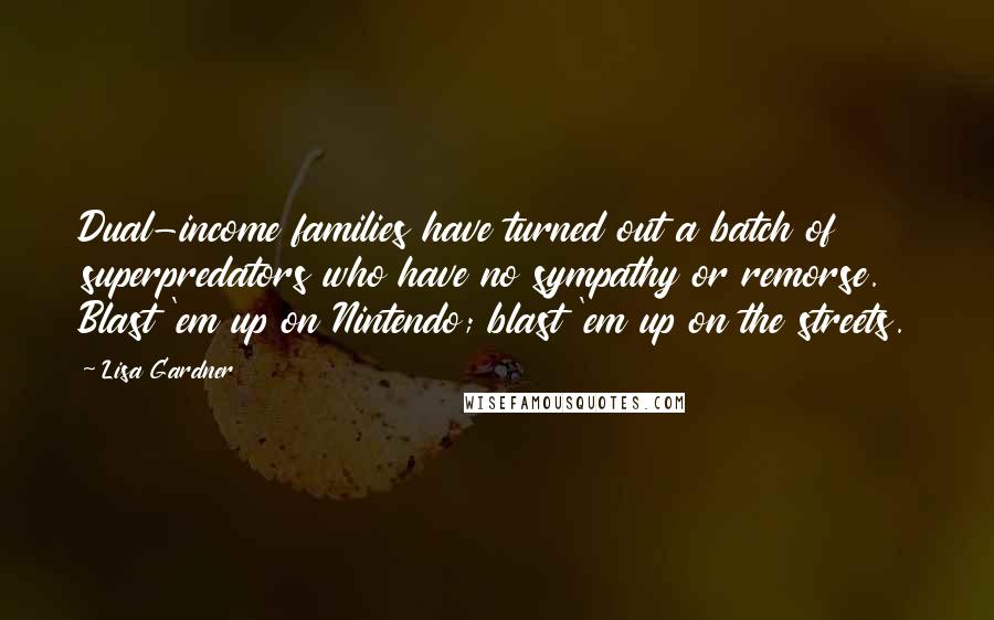 Lisa Gardner Quotes: Dual-income families have turned out a batch of superpredators who have no sympathy or remorse. Blast 'em up on Nintendo; blast 'em up on the streets.