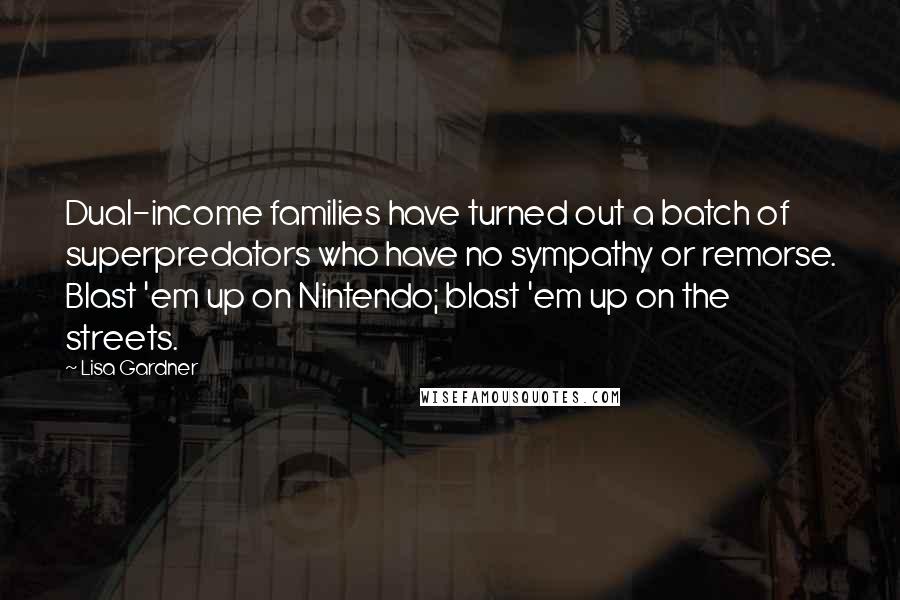 Lisa Gardner Quotes: Dual-income families have turned out a batch of superpredators who have no sympathy or remorse. Blast 'em up on Nintendo; blast 'em up on the streets.