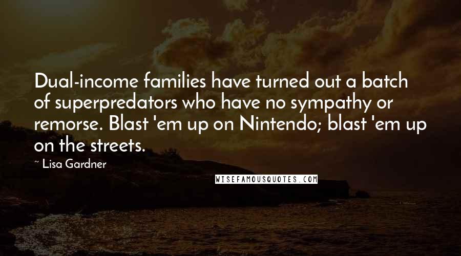 Lisa Gardner Quotes: Dual-income families have turned out a batch of superpredators who have no sympathy or remorse. Blast 'em up on Nintendo; blast 'em up on the streets.