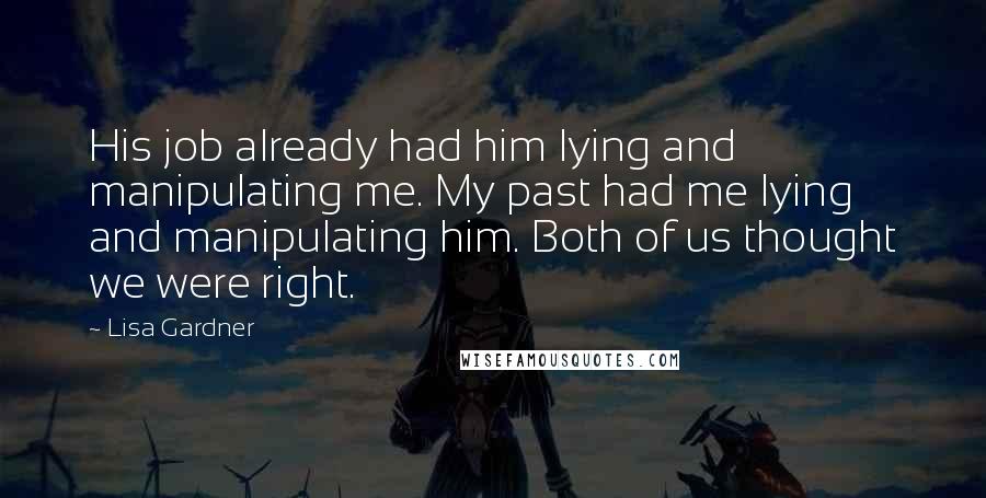 Lisa Gardner Quotes: His job already had him lying and manipulating me. My past had me lying and manipulating him. Both of us thought we were right.