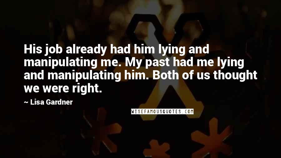 Lisa Gardner Quotes: His job already had him lying and manipulating me. My past had me lying and manipulating him. Both of us thought we were right.