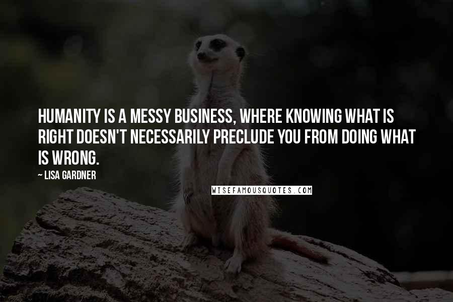 Lisa Gardner Quotes: Humanity is a messy business, where knowing what is right doesn't necessarily preclude you from doing what is wrong.