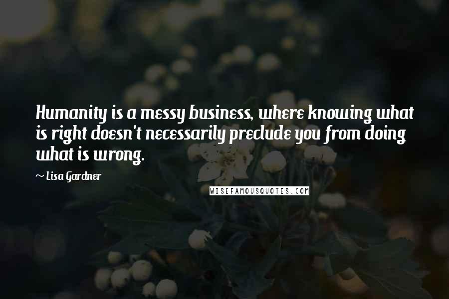 Lisa Gardner Quotes: Humanity is a messy business, where knowing what is right doesn't necessarily preclude you from doing what is wrong.