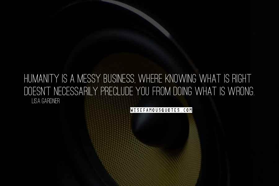 Lisa Gardner Quotes: Humanity is a messy business, where knowing what is right doesn't necessarily preclude you from doing what is wrong.