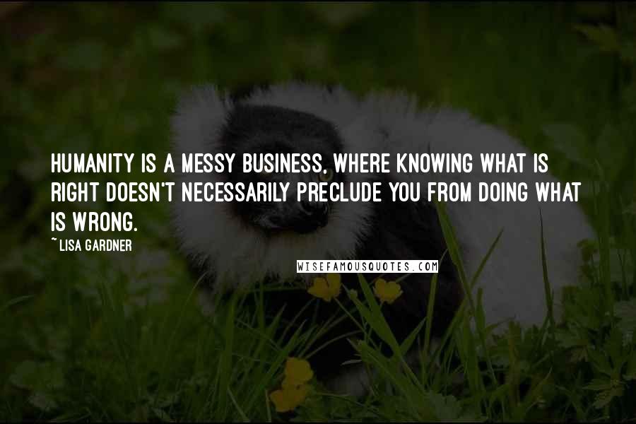 Lisa Gardner Quotes: Humanity is a messy business, where knowing what is right doesn't necessarily preclude you from doing what is wrong.