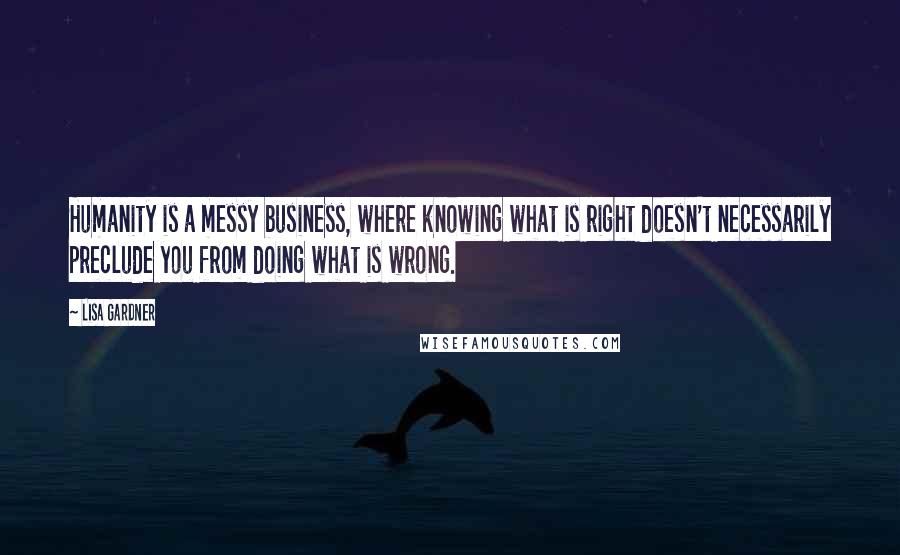 Lisa Gardner Quotes: Humanity is a messy business, where knowing what is right doesn't necessarily preclude you from doing what is wrong.