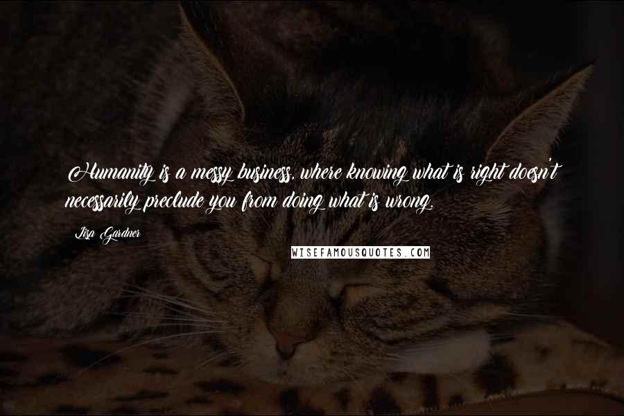 Lisa Gardner Quotes: Humanity is a messy business, where knowing what is right doesn't necessarily preclude you from doing what is wrong.