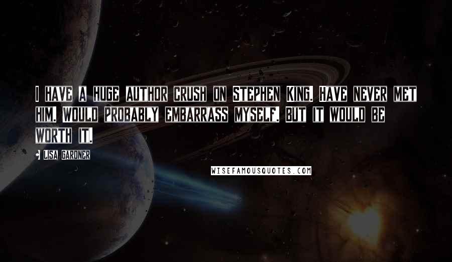 Lisa Gardner Quotes: I have a huge author crush on Stephen King. Have never met him. Would probably embarrass myself. But it would be worth it.