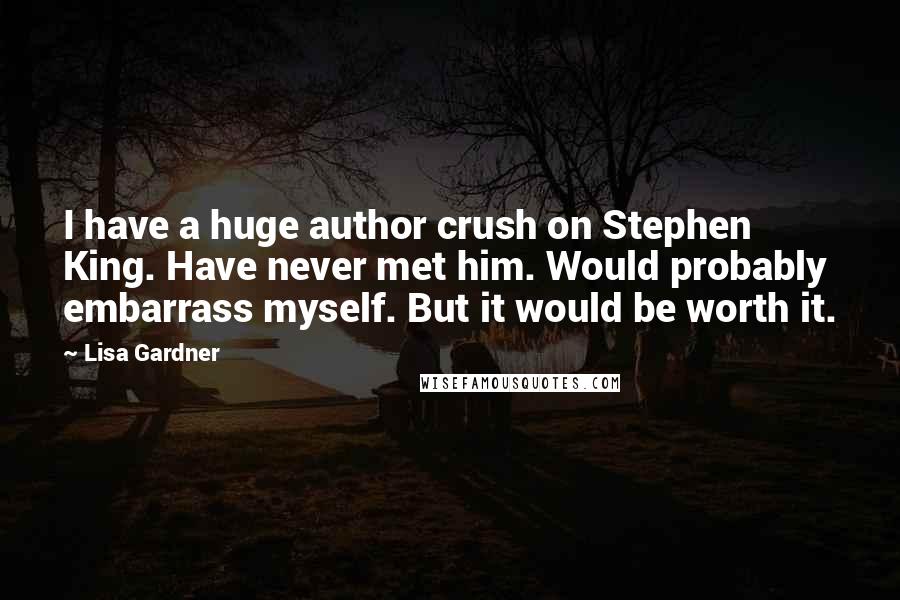 Lisa Gardner Quotes: I have a huge author crush on Stephen King. Have never met him. Would probably embarrass myself. But it would be worth it.