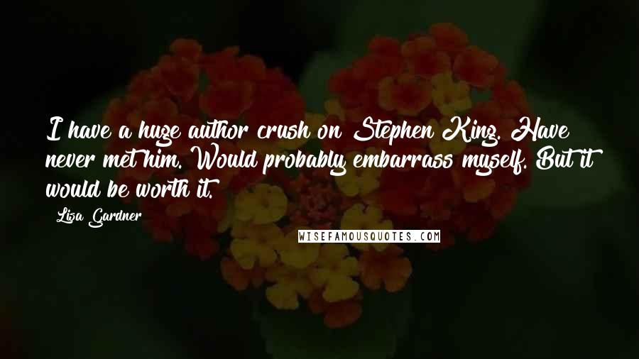 Lisa Gardner Quotes: I have a huge author crush on Stephen King. Have never met him. Would probably embarrass myself. But it would be worth it.