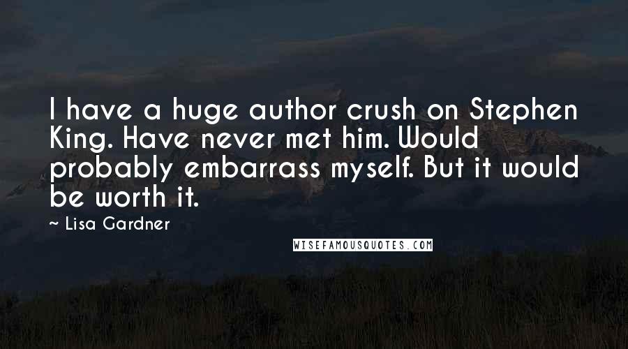 Lisa Gardner Quotes: I have a huge author crush on Stephen King. Have never met him. Would probably embarrass myself. But it would be worth it.