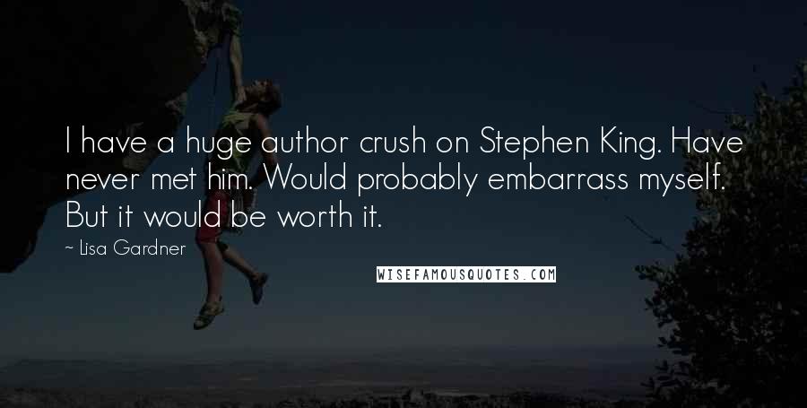 Lisa Gardner Quotes: I have a huge author crush on Stephen King. Have never met him. Would probably embarrass myself. But it would be worth it.