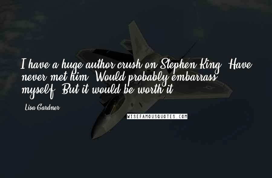 Lisa Gardner Quotes: I have a huge author crush on Stephen King. Have never met him. Would probably embarrass myself. But it would be worth it.