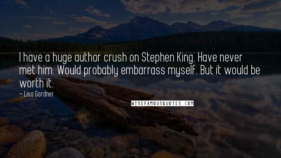 Lisa Gardner Quotes: I have a huge author crush on Stephen King. Have never met him. Would probably embarrass myself. But it would be worth it.
