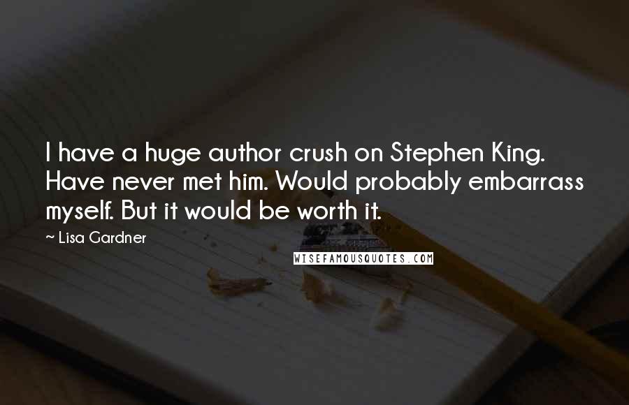 Lisa Gardner Quotes: I have a huge author crush on Stephen King. Have never met him. Would probably embarrass myself. But it would be worth it.