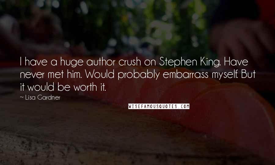 Lisa Gardner Quotes: I have a huge author crush on Stephen King. Have never met him. Would probably embarrass myself. But it would be worth it.