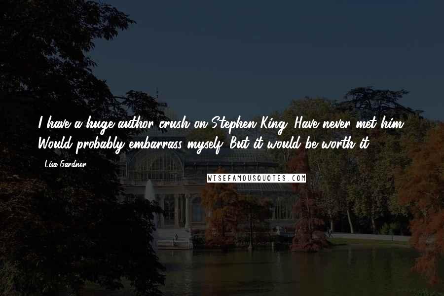 Lisa Gardner Quotes: I have a huge author crush on Stephen King. Have never met him. Would probably embarrass myself. But it would be worth it.