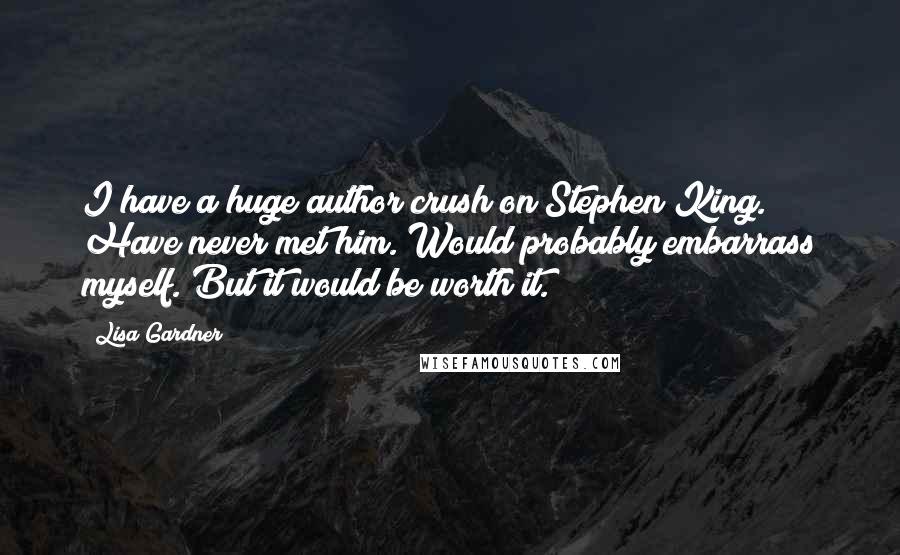 Lisa Gardner Quotes: I have a huge author crush on Stephen King. Have never met him. Would probably embarrass myself. But it would be worth it.