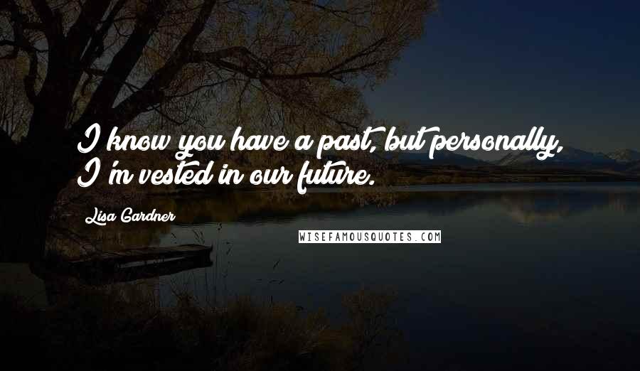 Lisa Gardner Quotes: I know you have a past, but personally, I'm vested in our future.