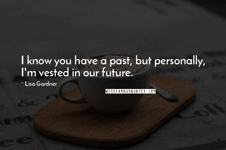 Lisa Gardner Quotes: I know you have a past, but personally, I'm vested in our future.