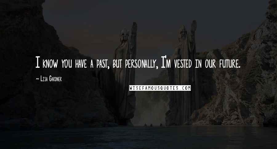 Lisa Gardner Quotes: I know you have a past, but personally, I'm vested in our future.
