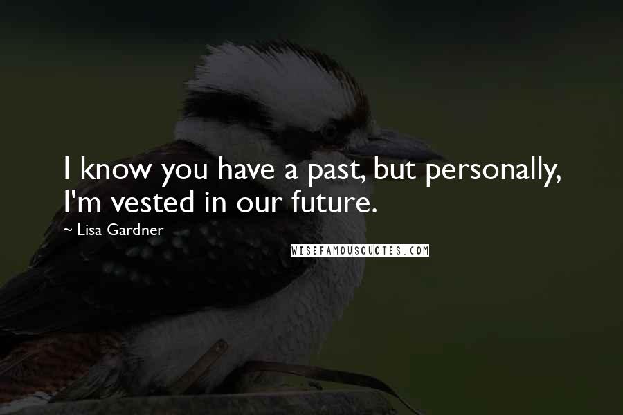 Lisa Gardner Quotes: I know you have a past, but personally, I'm vested in our future.