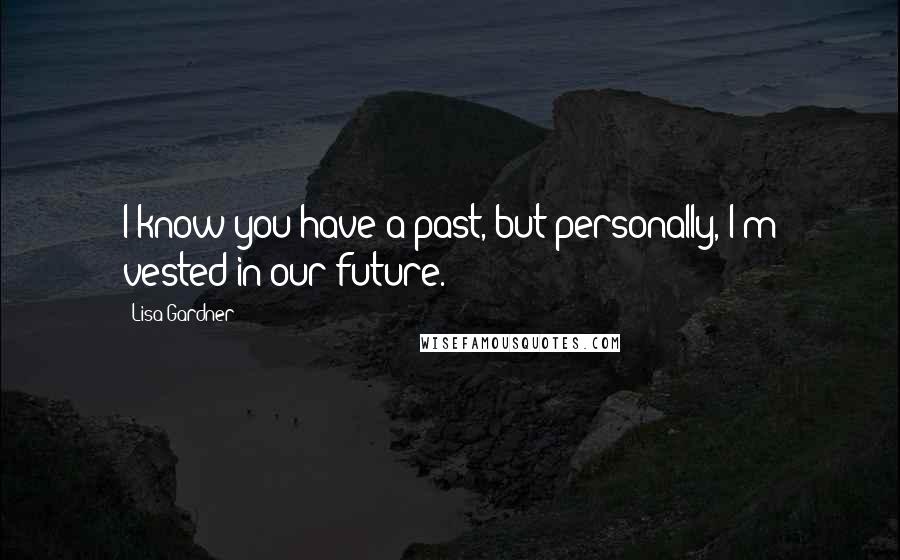 Lisa Gardner Quotes: I know you have a past, but personally, I'm vested in our future.