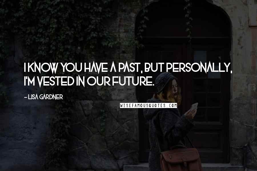 Lisa Gardner Quotes: I know you have a past, but personally, I'm vested in our future.