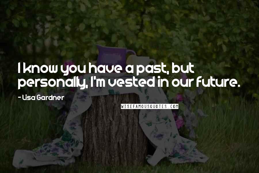 Lisa Gardner Quotes: I know you have a past, but personally, I'm vested in our future.