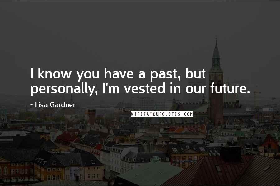 Lisa Gardner Quotes: I know you have a past, but personally, I'm vested in our future.