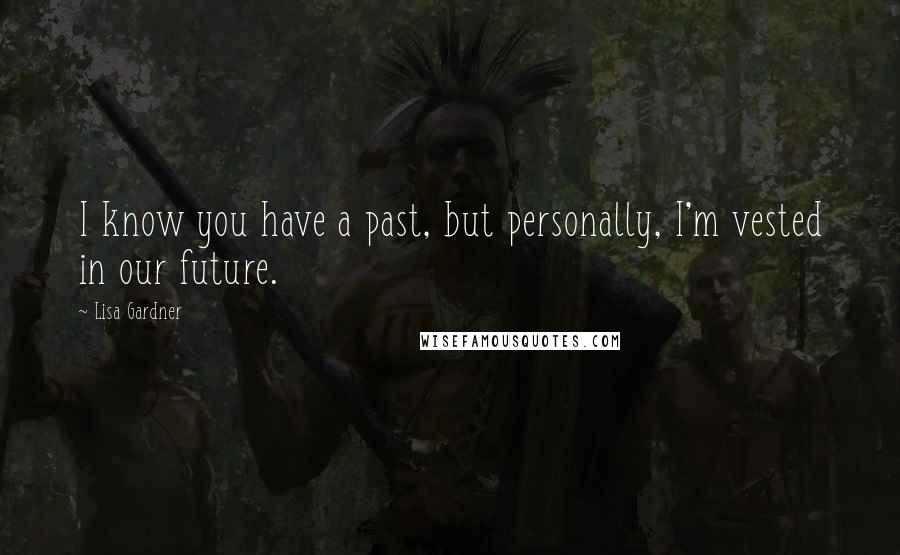 Lisa Gardner Quotes: I know you have a past, but personally, I'm vested in our future.