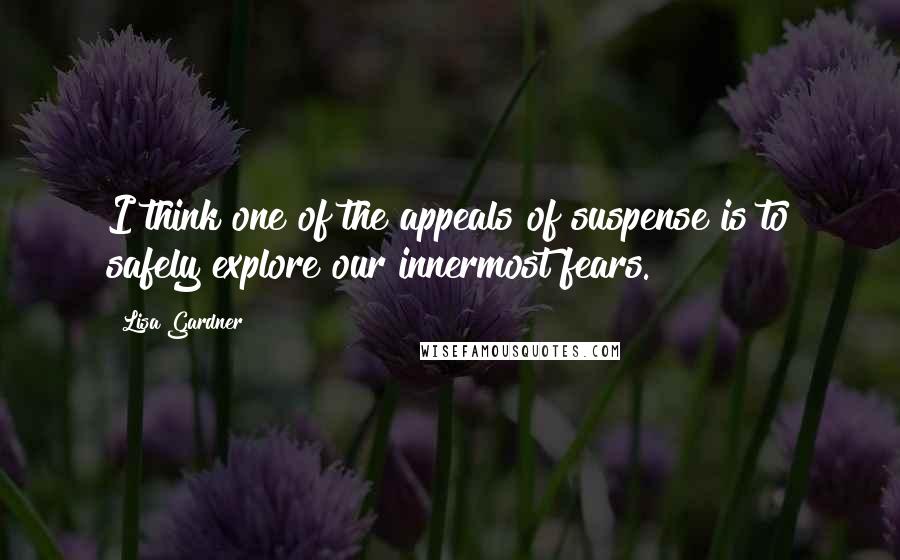Lisa Gardner Quotes: I think one of the appeals of suspense is to safely explore our innermost fears.