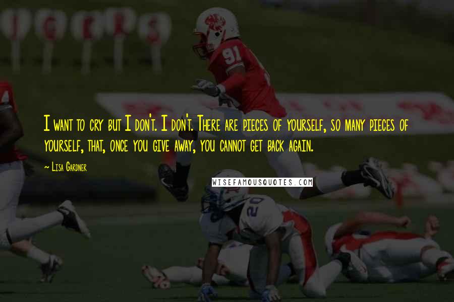 Lisa Gardner Quotes: I want to cry but I don't. I don't. There are pieces of yourself, so many pieces of yourself, that, once you give away, you cannot get back again.