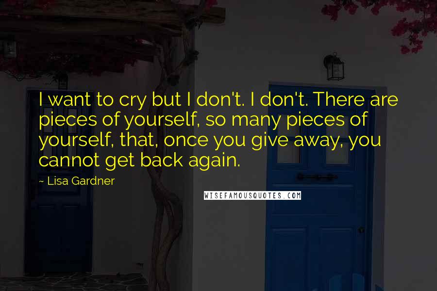Lisa Gardner Quotes: I want to cry but I don't. I don't. There are pieces of yourself, so many pieces of yourself, that, once you give away, you cannot get back again.