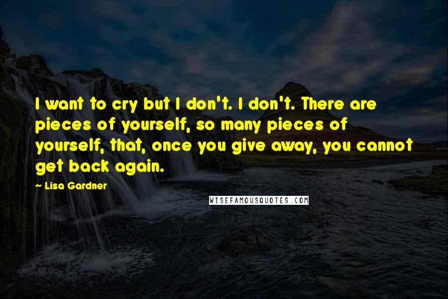 Lisa Gardner Quotes: I want to cry but I don't. I don't. There are pieces of yourself, so many pieces of yourself, that, once you give away, you cannot get back again.