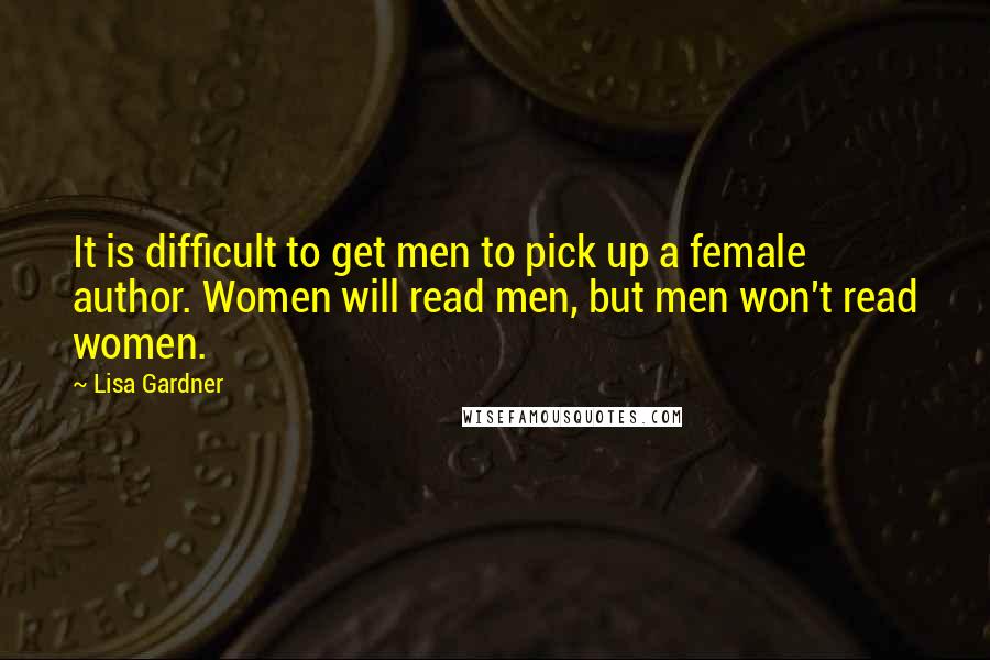 Lisa Gardner Quotes: It is difficult to get men to pick up a female author. Women will read men, but men won't read women.
