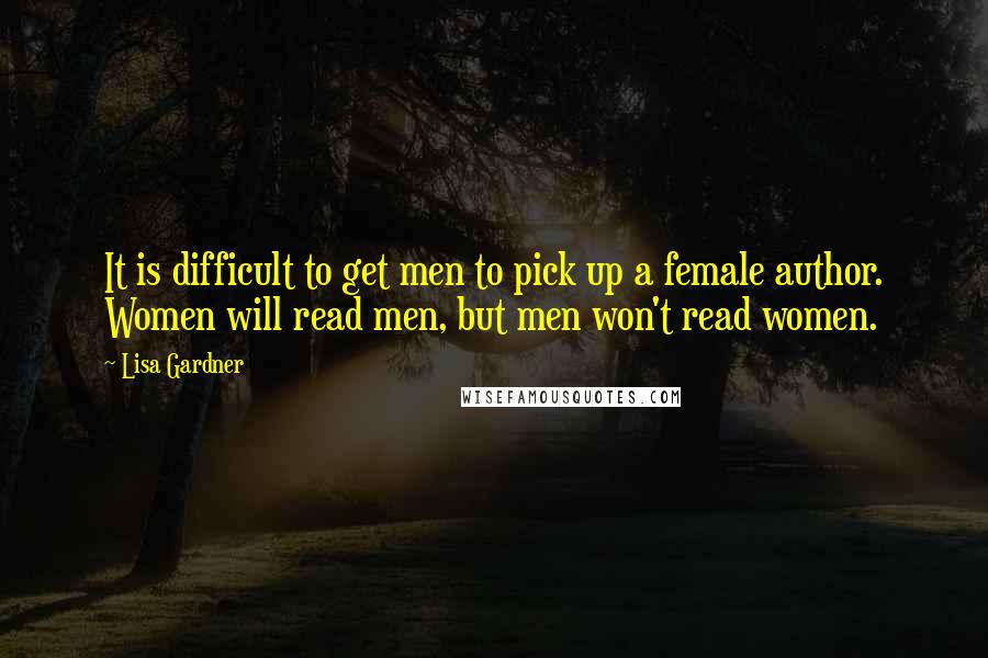 Lisa Gardner Quotes: It is difficult to get men to pick up a female author. Women will read men, but men won't read women.